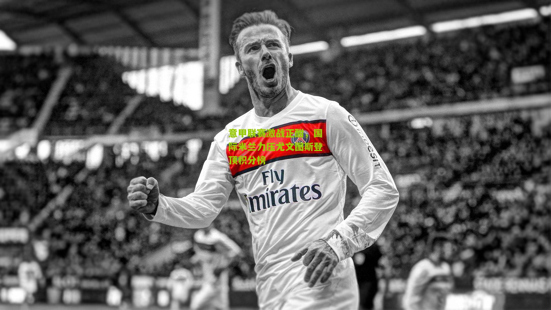 意甲联赛激战正酣，国际米兰力压尤文图斯登顶积分榜